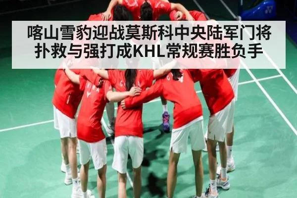 喀山雪豹迎战莫斯科中央陆军门将扑救与强打成KHL常规赛胜负手