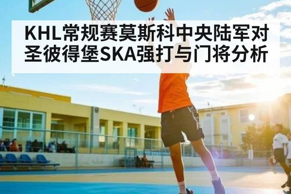 KHL常规赛莫斯科中央陆军对圣彼得堡SKA强打与门将分析