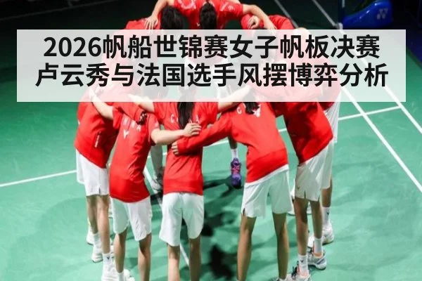 2026帆船世锦赛女子帆板决赛卢云秀与法国选手风摆博弈分析