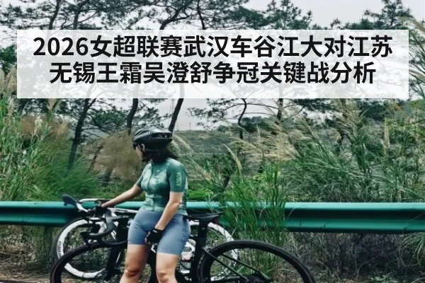 2026女超联赛武汉车谷江大对江苏无锡王霜吴澄舒争冠关键战分析